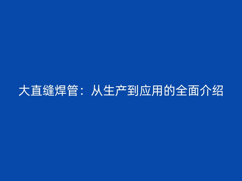 大直縫焊管：從生產(chǎn)到應用的全面介紹