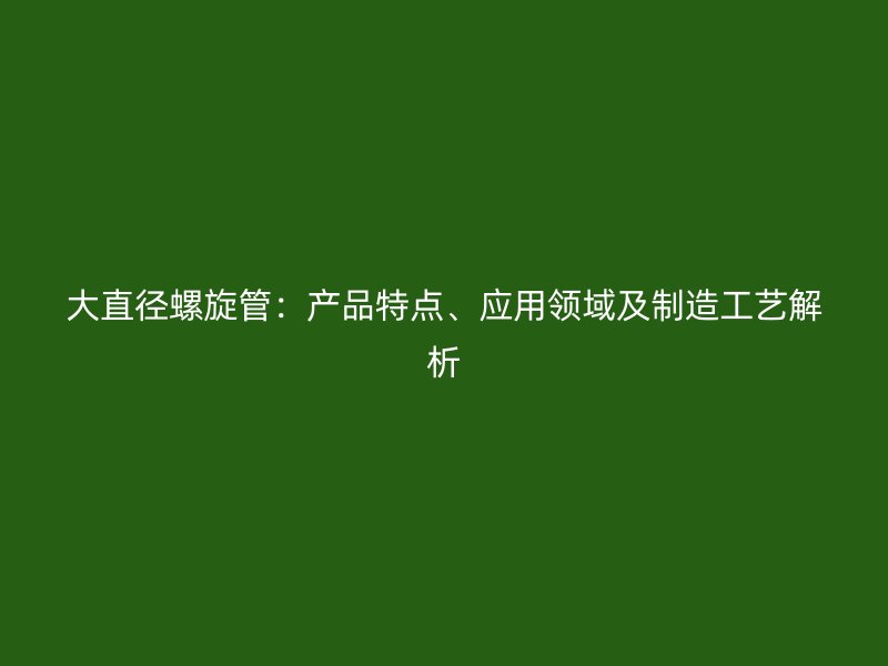 大直徑螺旋管：產(chǎn)品特點、應(yīng)用領(lǐng)域及制造工藝解析