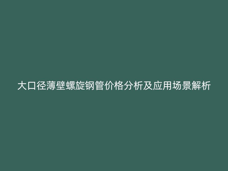 大口徑薄壁螺旋鋼管價(jià)格分析及應(yīng)用場(chǎng)景解析