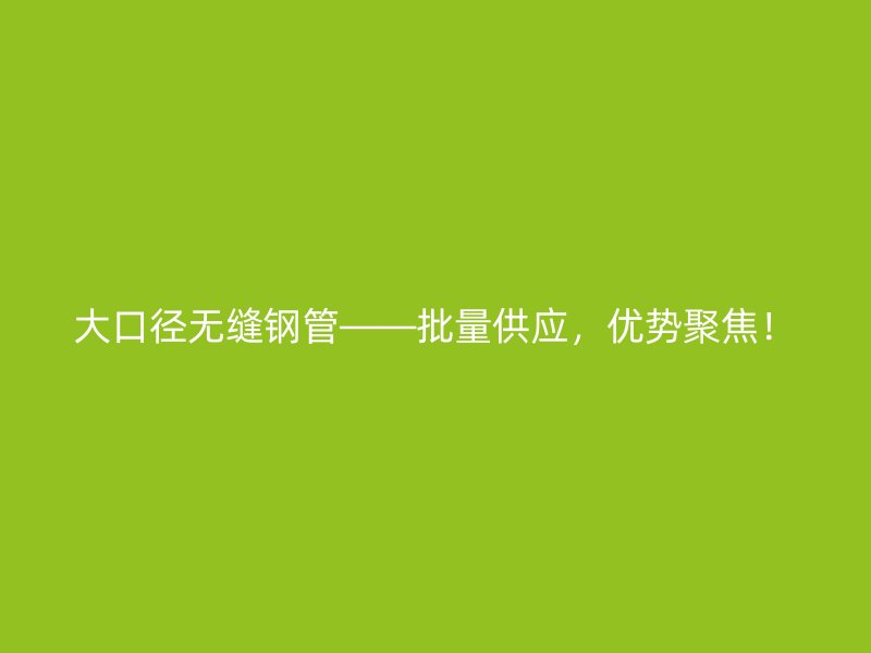 大口徑無縫鋼管——批量供應，優(yōu)勢聚焦！