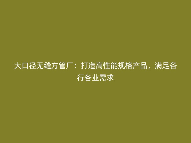 大口徑無縫方管廠：打造高性能規(guī)格產(chǎn)品，滿足各行各業(yè)需求