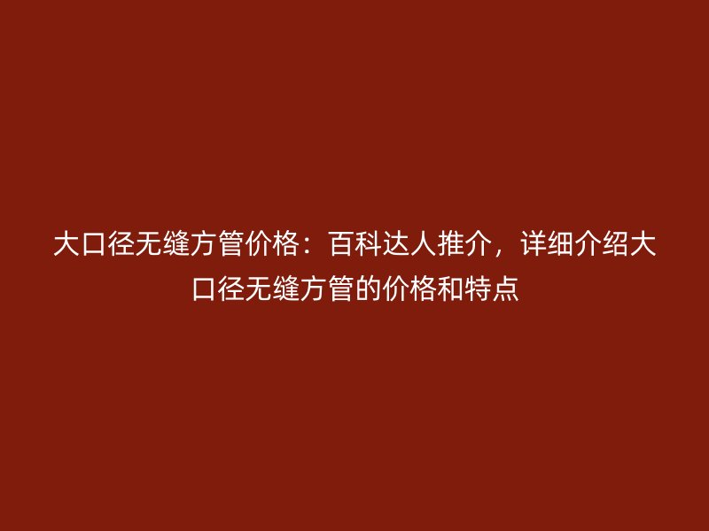 大口徑無(wú)縫方管價(jià)格：百科達(dá)人推介，詳細(xì)介紹大口徑無(wú)縫方管的價(jià)格和特點(diǎn)