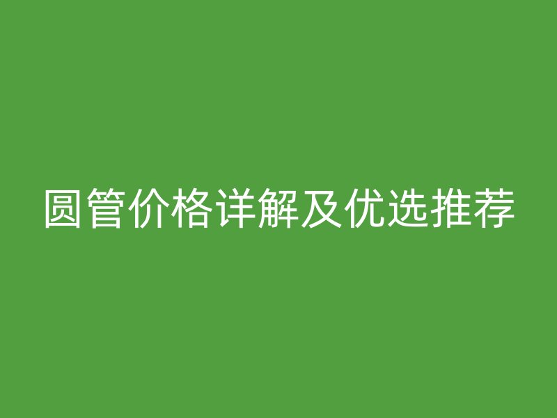 圓管價格詳解及優(yōu)選推薦
