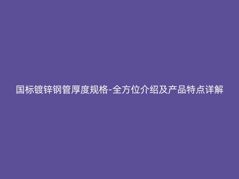 國(guó)標(biāo)鍍鋅鋼管厚度規(guī)格-全方位介紹及產(chǎn)品特點(diǎn)詳解