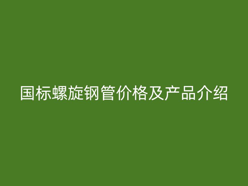 國標(biāo)螺旋鋼管價格及產(chǎn)品介紹