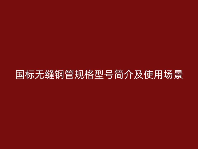 國標(biāo)無縫鋼管規(guī)格型號簡介及使用場景