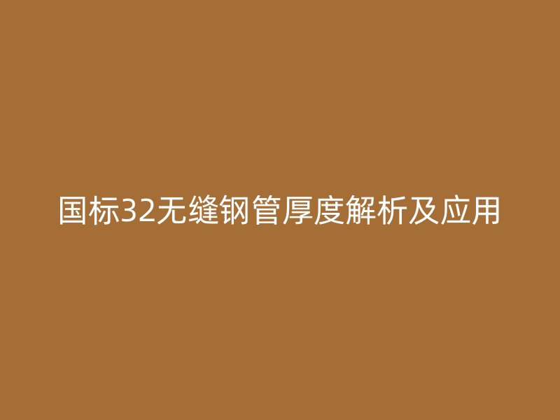 國(guó)標(biāo)32無(wú)縫鋼管厚度解析及應(yīng)用