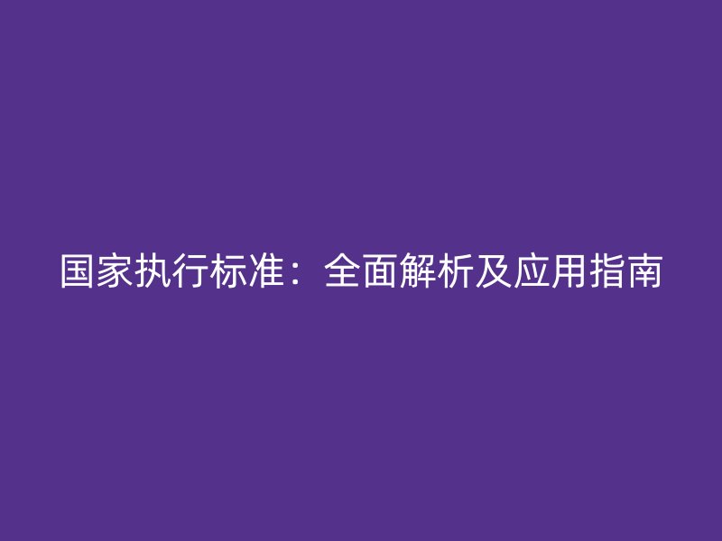 國家執(zhí)行標(biāo)準(zhǔn)：全面解析及應(yīng)用指南