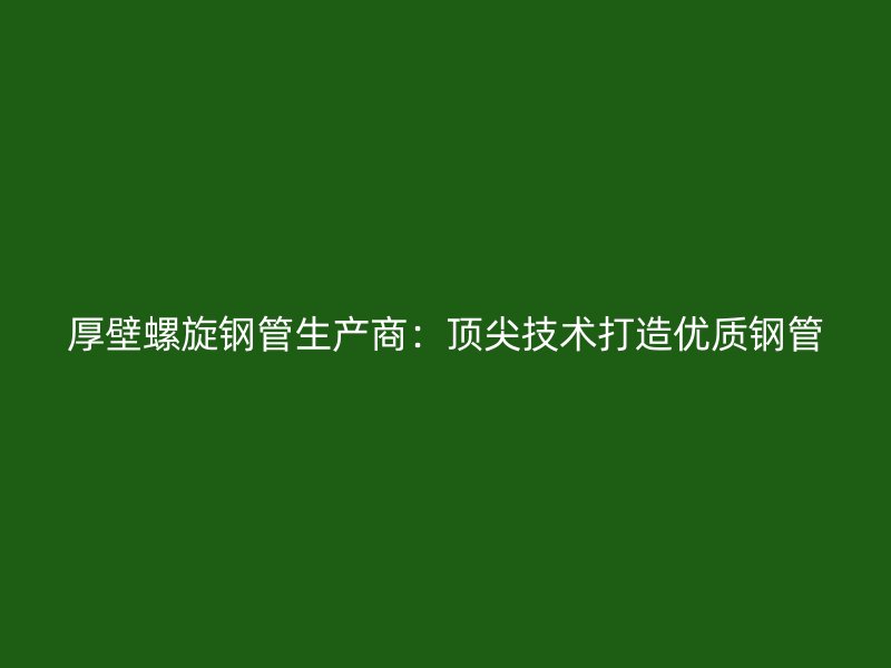 厚壁螺旋鋼管生產商：頂尖技術打造優(yōu)質鋼管
