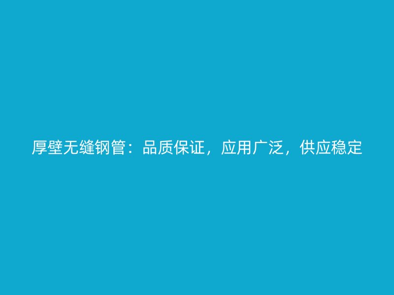 厚壁無縫鋼管：品質(zhì)保證，應(yīng)用廣泛，供應(yīng)穩(wěn)定