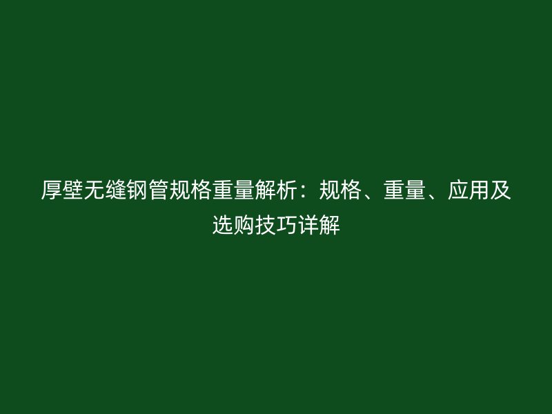 厚壁無縫鋼管規(guī)格重量解析：規(guī)格、重量、應用及選購技巧詳解