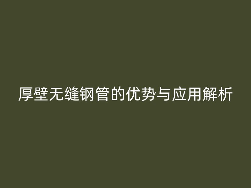 厚壁無(wú)縫鋼管的優(yōu)勢(shì)與應(yīng)用解析