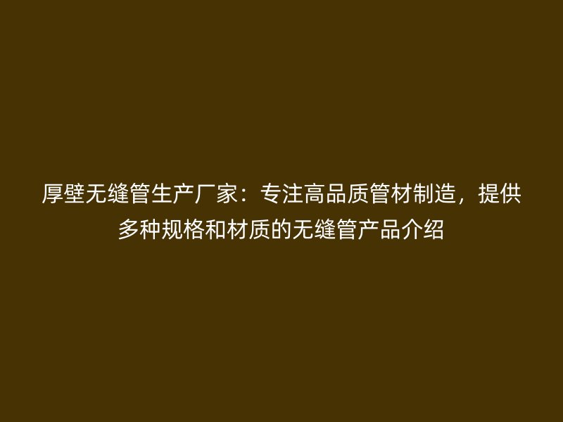厚壁無縫管生產(chǎn)廠家：專注高品質(zhì)管材制造，提供多種規(guī)格和材質(zhì)的無縫管產(chǎn)品介紹