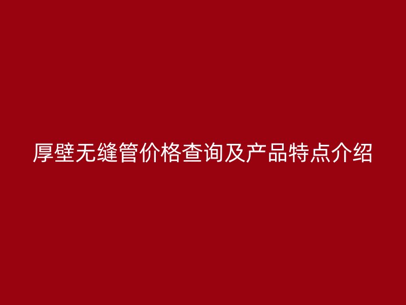 厚壁無縫管價格查詢及產(chǎn)品特點介紹