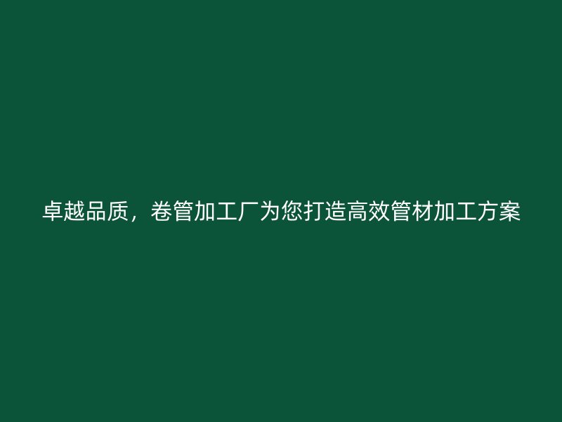 卓越品質(zhì)，卷管加工廠為您打造高效管材加工方案