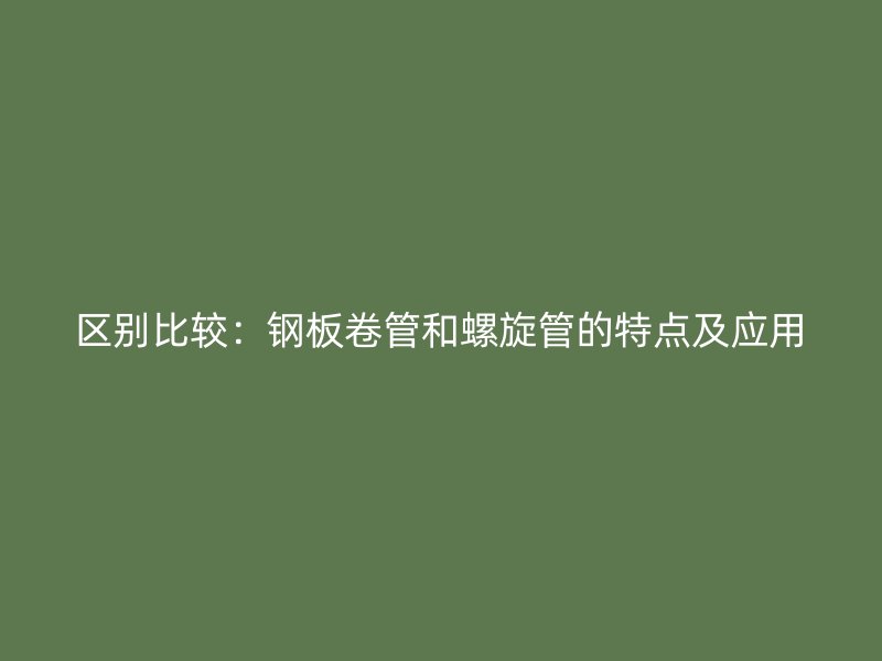 區(qū)別比較：鋼板卷管和螺旋管的特點(diǎn)及應(yīng)用