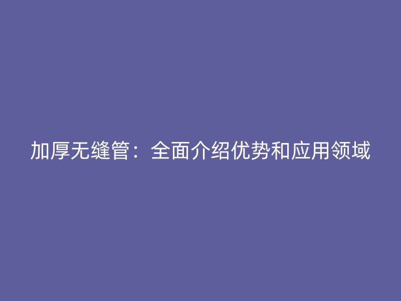 加厚無縫管：全面介紹優(yōu)勢和應(yīng)用領(lǐng)域