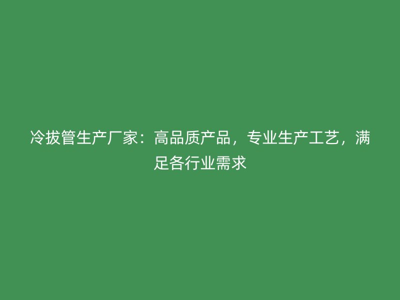 冷拔管生產(chǎn)廠家：高品質(zhì)產(chǎn)品，專業(yè)生產(chǎn)工藝，滿足各行業(yè)需求