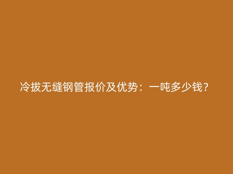 冷拔無(wú)縫鋼管報(bào)價(jià)及優(yōu)勢(shì)：一噸多少錢(qián)？