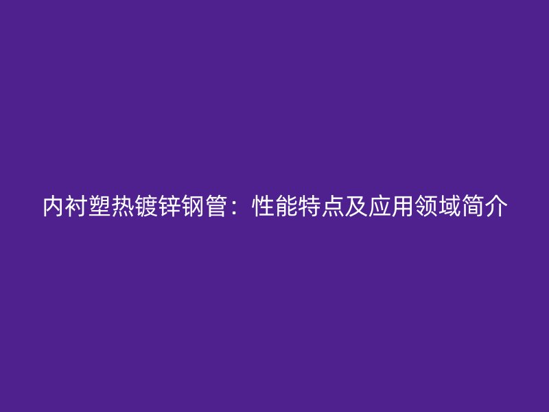 內(nèi)襯塑熱鍍鋅鋼管：性能特點(diǎn)及應(yīng)用領(lǐng)域簡(jiǎn)介