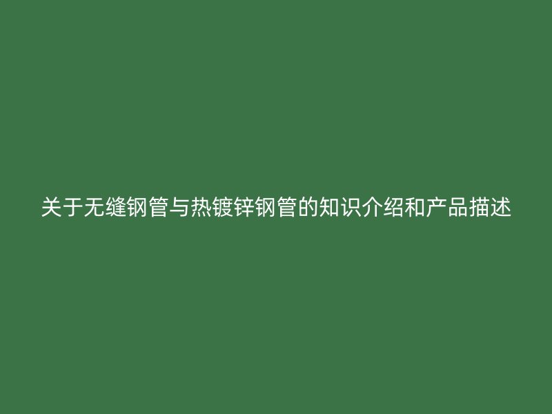 關(guān)于無(wú)縫鋼管與熱鍍鋅鋼管的知識(shí)介紹和產(chǎn)品描述