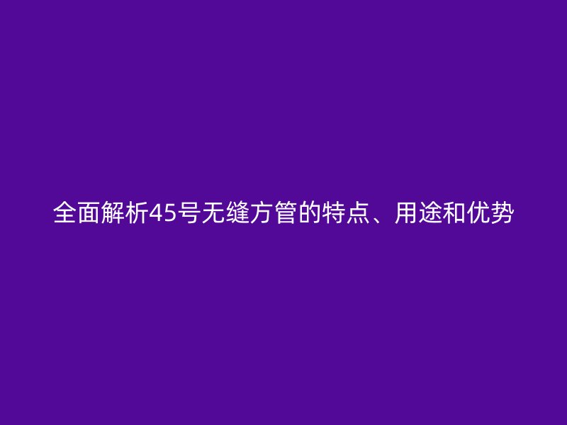 全面解析45號(hào)無縫方管的特點(diǎn)、用途和優(yōu)勢(shì)