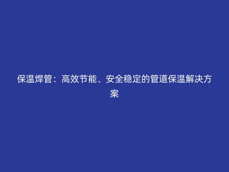 保溫焊管：高效節(jié)能、安全穩(wěn)定的管道保溫解決方案