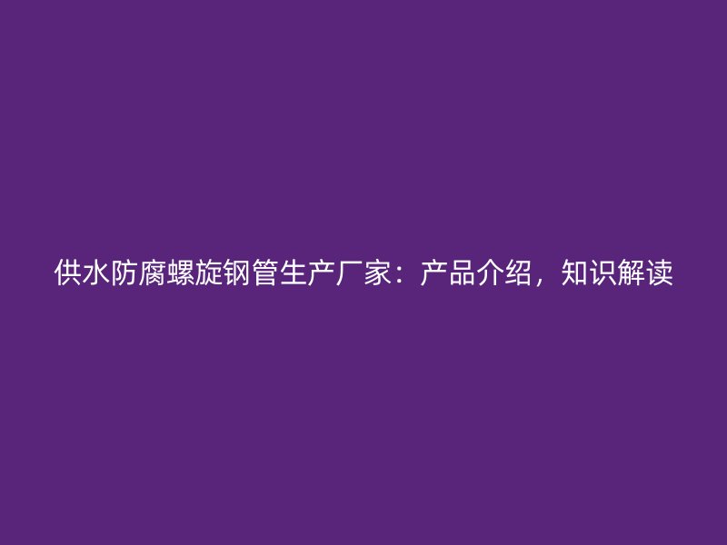 供水防腐螺旋鋼管生產(chǎn)廠家：產(chǎn)品介紹，知識解讀