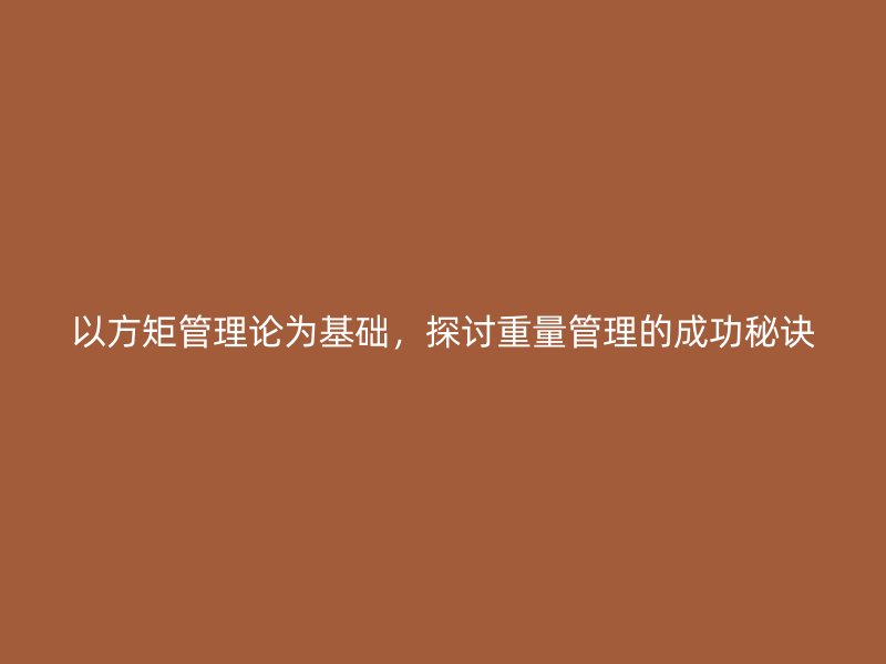 以方矩管理論為基礎(chǔ)，探討重量管理的成功秘訣
