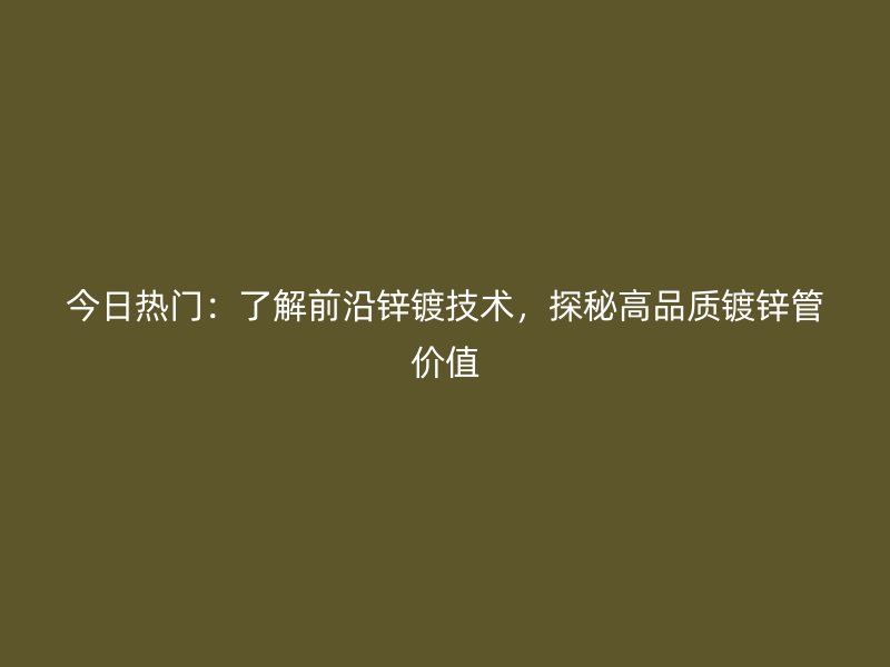 今日熱門：了解前沿鋅鍍技術(shù)，探秘高品質(zhì)鍍鋅管價(jià)值