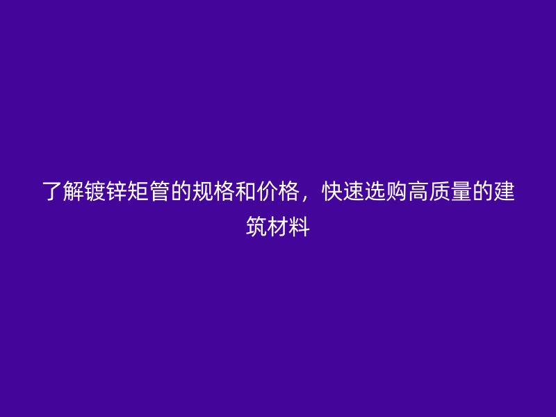 了解鍍鋅矩管的規(guī)格和價(jià)格，快速選購(gòu)高質(zhì)量的建筑材料