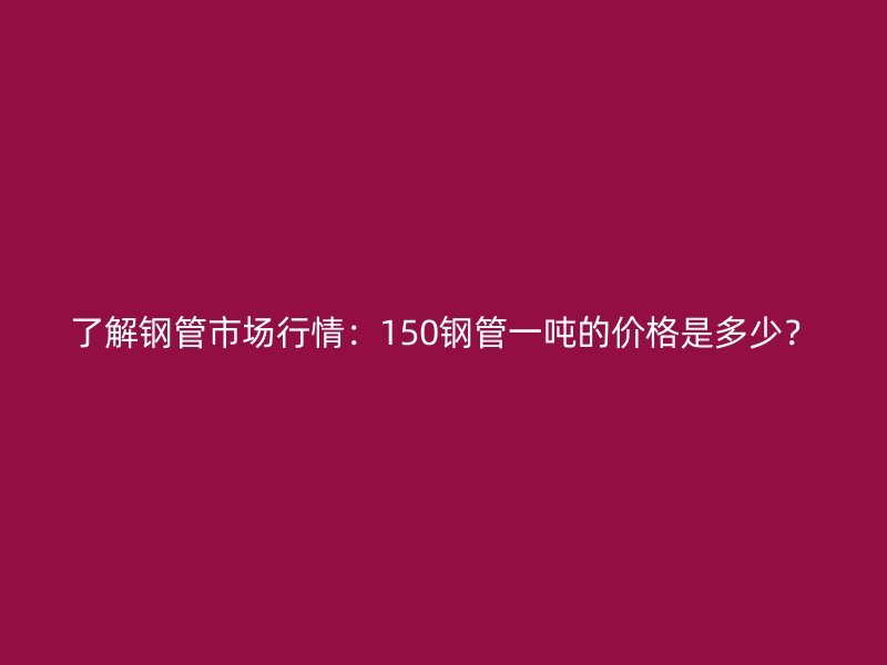 了解鋼管市場(chǎng)行情：150鋼管一噸的價(jià)格是多少？