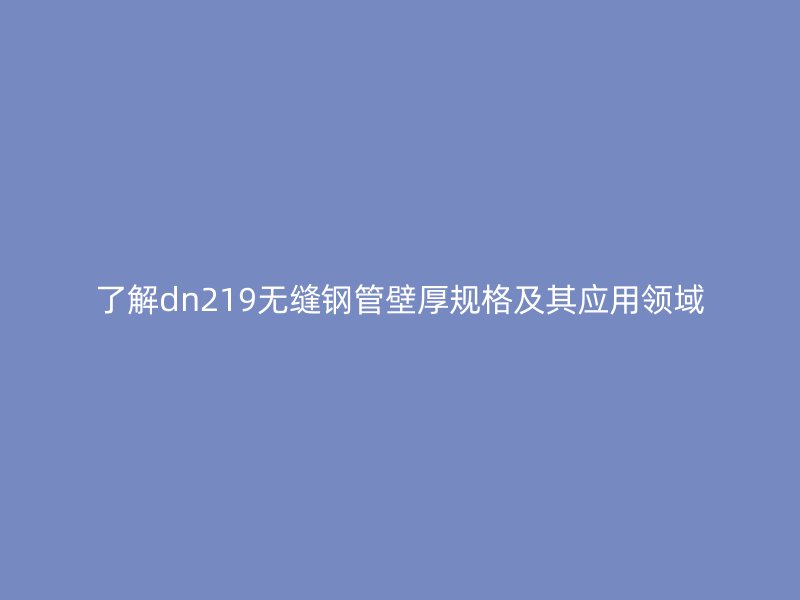 了解dn219無縫鋼管壁厚規(guī)格及其應(yīng)用領(lǐng)域