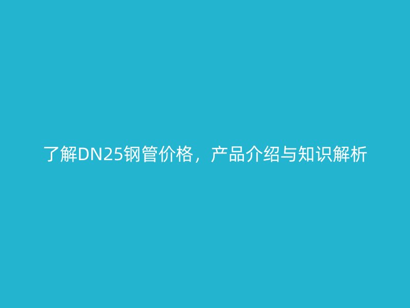 了解DN25鋼管價(jià)格，產(chǎn)品介紹與知識(shí)解析