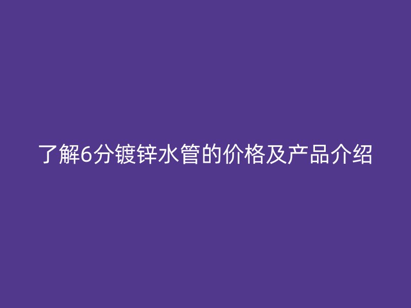 了解6分鍍鋅水管的價格及產(chǎn)品介紹