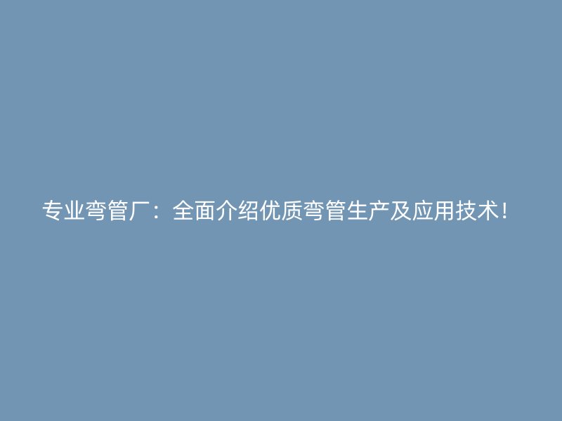 專業(yè)彎管廠：全面介紹優(yōu)質(zhì)彎管生產(chǎn)及應(yīng)用技術(shù)！