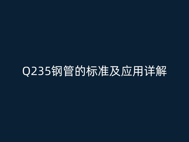 Q235鋼管的標(biāo)準(zhǔn)及應(yīng)用詳解