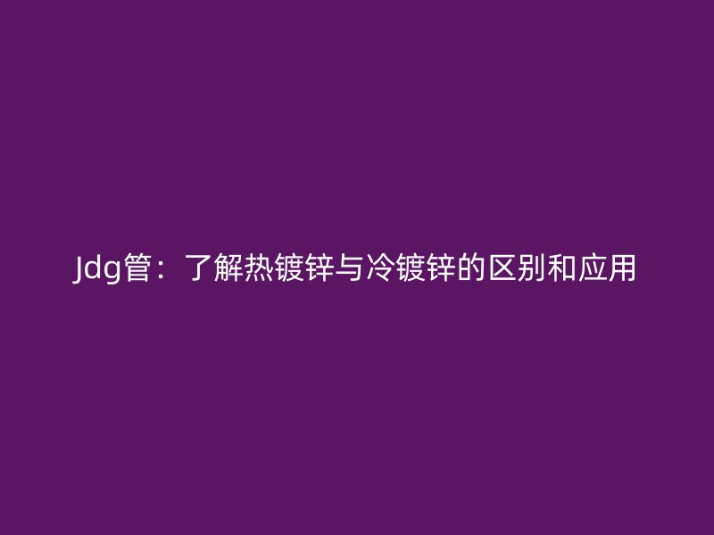 Jdg管：了解熱鍍鋅與冷鍍鋅的區(qū)別和應(yīng)用