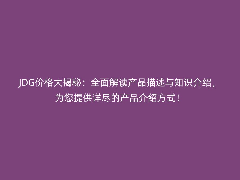 JDG價格大揭秘：全面解讀產(chǎn)品描述與知識介紹，為您提供詳盡的產(chǎn)品介紹方式！