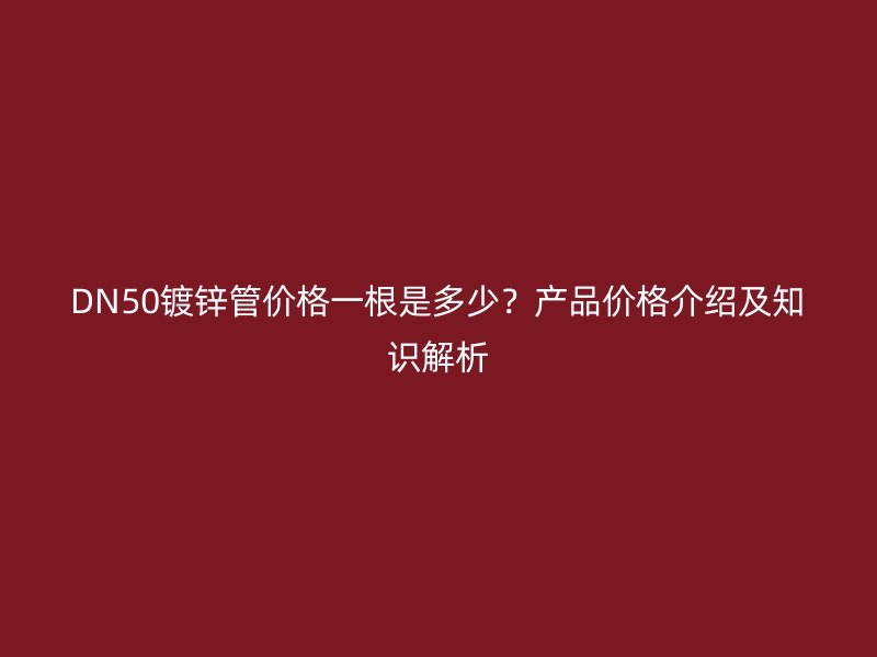 DN50鍍鋅管價格一根是多少？產(chǎn)品價格介紹及知識解析