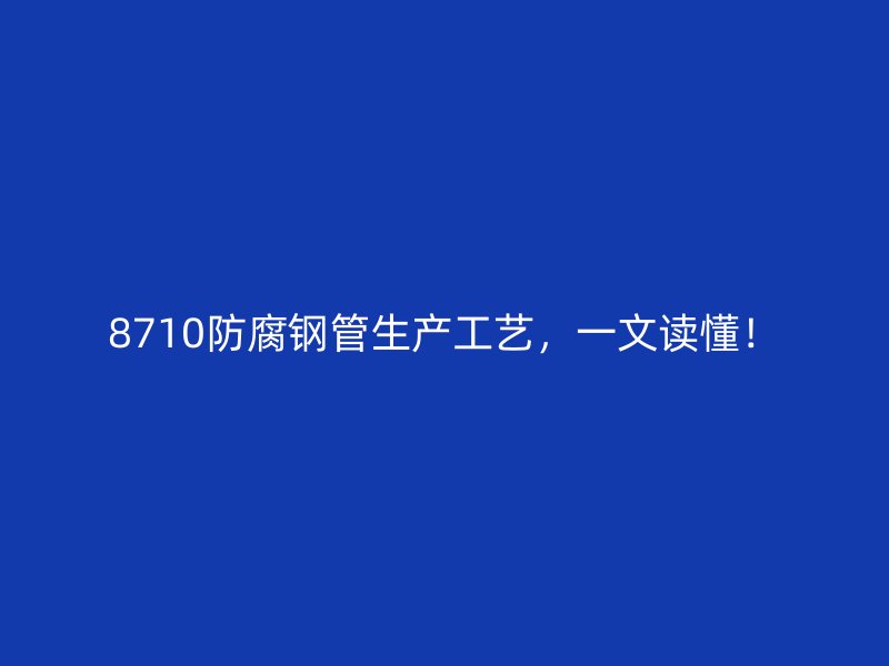 8710防腐鋼管生產(chǎn)工藝，一文讀懂！