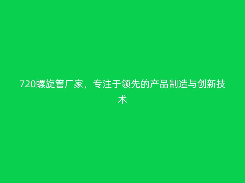 720螺旋管廠家，專注于領(lǐng)先的產(chǎn)品制造與創(chuàng)新技術(shù)