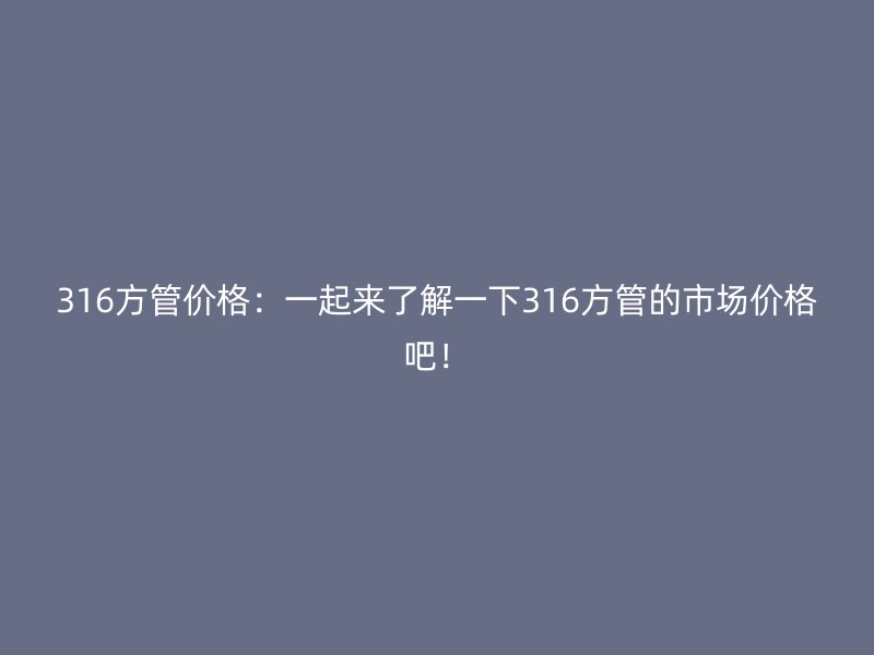 316方管價格：一起來了解一下316方管的市場價格吧！