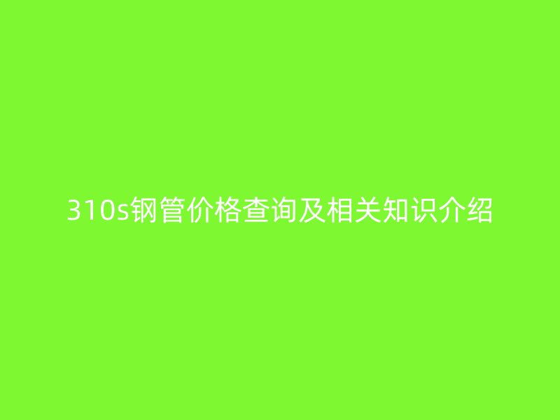 310s鋼管價格查詢及相關(guān)知識介紹