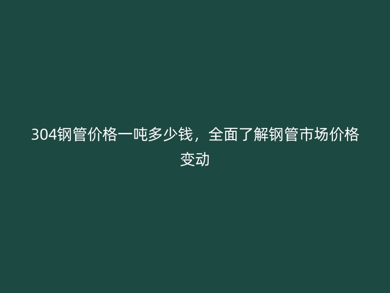 304鋼管價格一噸多少錢，全面了解鋼管市場價格變動
