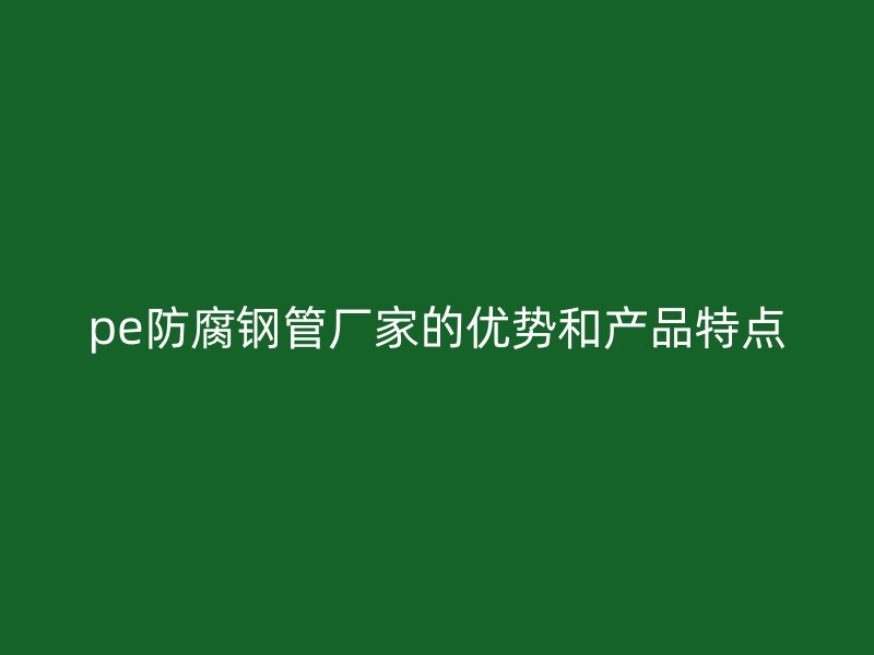 pe防腐鋼管廠家的優(yōu)勢和產(chǎn)品特點(diǎn)
