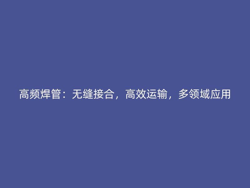 高頻焊管：無縫接合，高效運輸，多領(lǐng)域應(yīng)用