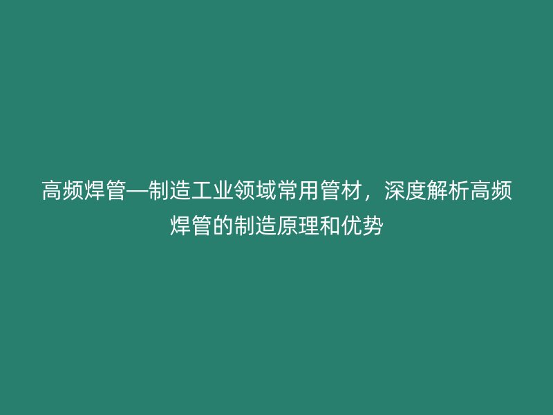 高頻焊管—制造工業(yè)領(lǐng)域常用管材，深度解析高頻焊管的制造原理和優(yōu)勢(shì)