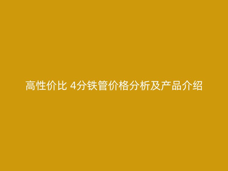 高性價(jià)比 4分鐵管價(jià)格分析及產(chǎn)品介紹