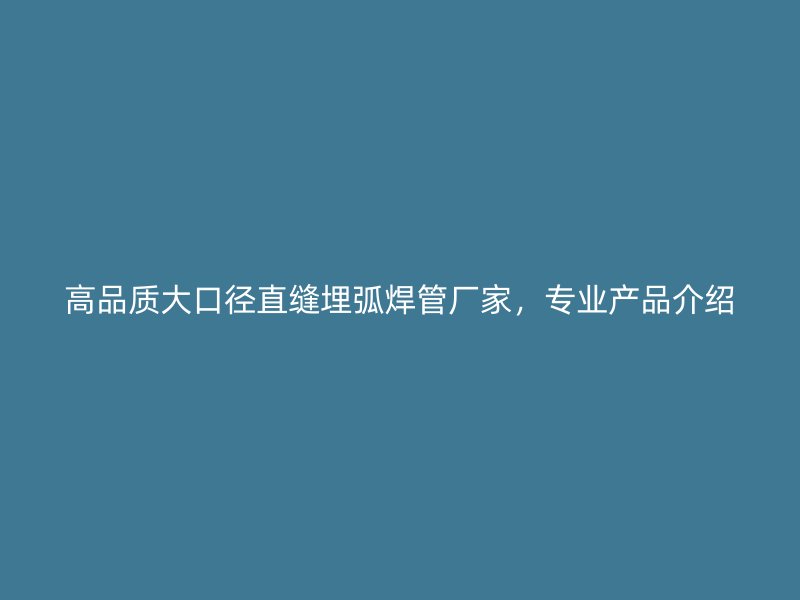 高品質(zhì)大口徑直縫埋弧焊管廠家，專業(yè)產(chǎn)品介紹